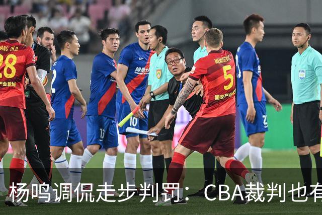 杨鸣调侃走步判罚：CBA裁判也有苦衷！